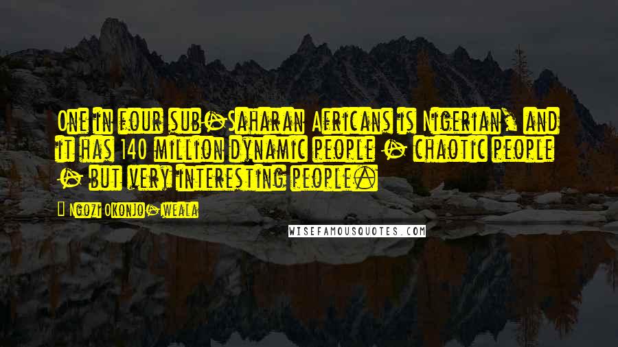 Ngozi Okonjo-Iweala quotes: One in four sub-Saharan Africans is Nigerian, and it has 140 million dynamic people - chaotic people - but very interesting people.