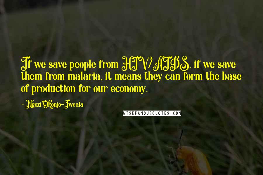 Ngozi Okonjo-Iweala quotes: If we save people from HIV/AIDS, if we save them from malaria, it means they can form the base of production for our economy.