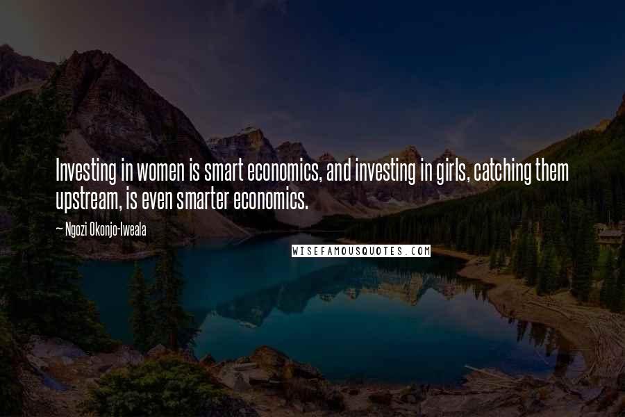 Ngozi Okonjo-Iweala quotes: Investing in women is smart economics, and investing in girls, catching them upstream, is even smarter economics.