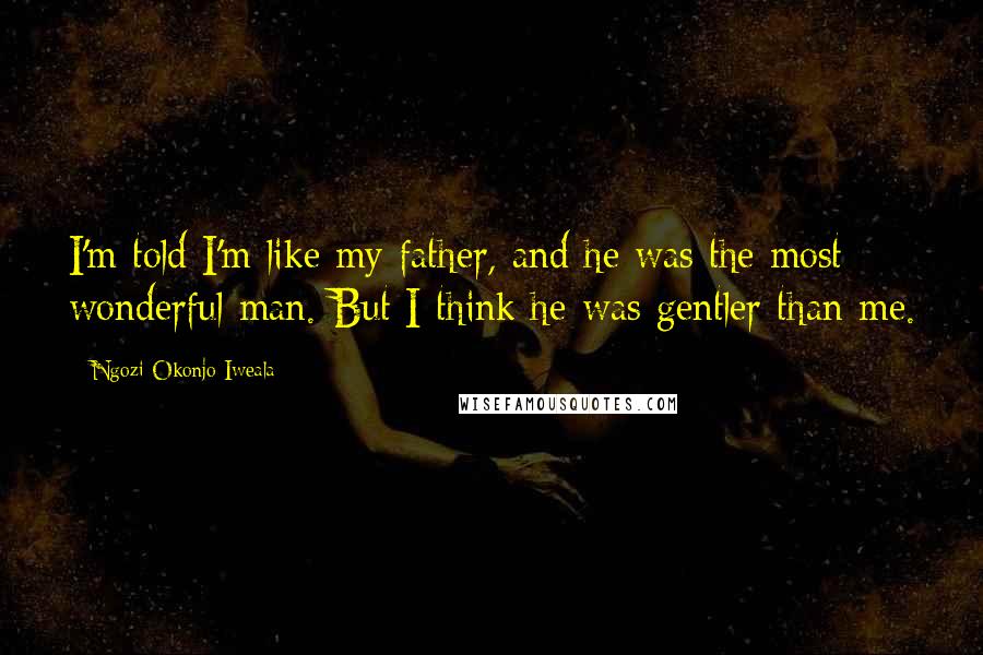 Ngozi Okonjo-Iweala quotes: I'm told I'm like my father, and he was the most wonderful man. But I think he was gentler than me.