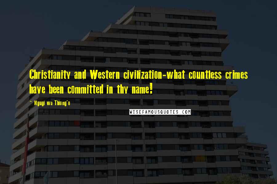 Ngugi Wa Thiong'o quotes: Christianity and Western civilization-what countless crimes have been committed in thy name!