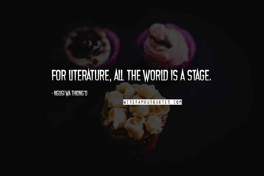 Ngugi Wa Thiong'o quotes: For literature, all the world is a stage.