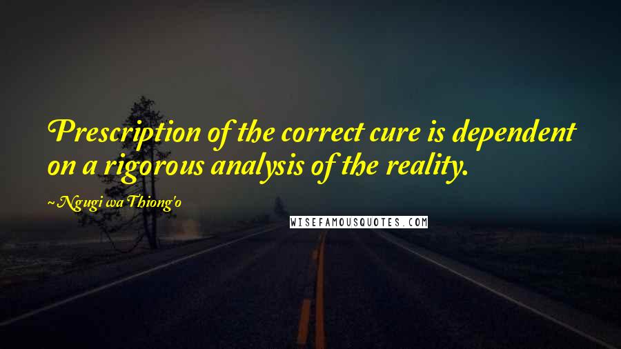Ngugi Wa Thiong'o quotes: Prescription of the correct cure is dependent on a rigorous analysis of the reality.