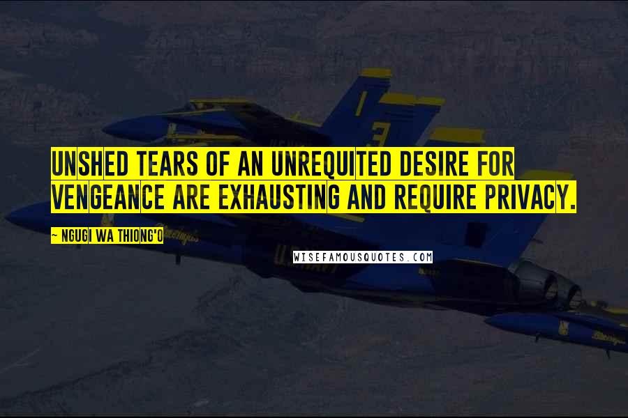 Ngugi Wa Thiong'o quotes: Unshed tears of an unrequited desire for vengeance are exhausting and require privacy.