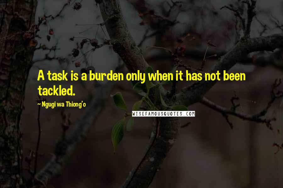 Ngugi Wa Thiong'o quotes: A task is a burden only when it has not been tackled.