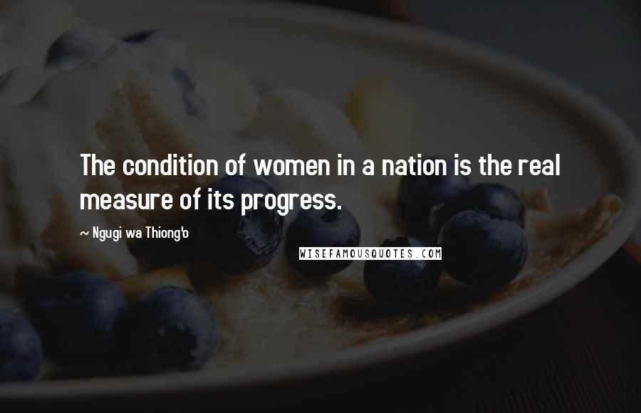 Ngugi Wa Thiong'o quotes: The condition of women in a nation is the real measure of its progress.