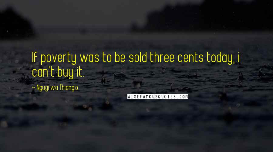 Ngugi Wa Thiong'o quotes: If poverty was to be sold three cents today, i can't buy it.