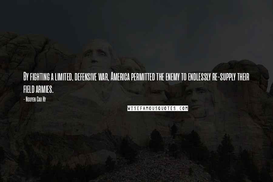 Nguyen Cao Ky quotes: By fighting a limited, defensive war, America permitted the enemy to endlessly re-supply their field armies.