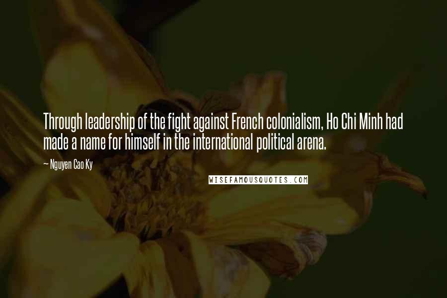 Nguyen Cao Ky quotes: Through leadership of the fight against French colonialism, Ho Chi Minh had made a name for himself in the international political arena.