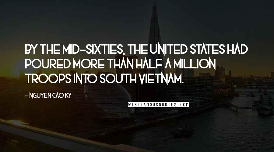 Nguyen Cao Ky quotes: By the mid-sixties, the United States had poured more than half a million troops into South Vietnam.