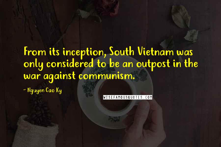 Nguyen Cao Ky quotes: From its inception, South Vietnam was only considered to be an outpost in the war against communism.