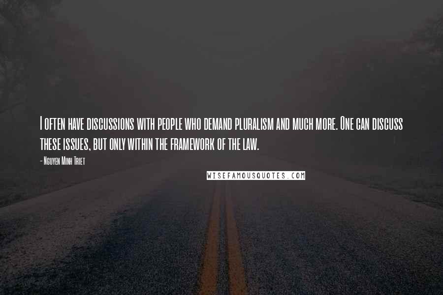 Nguyen Minh Triet quotes: I often have discussions with people who demand pluralism and much more. One can discuss these issues, but only within the framework of the law.