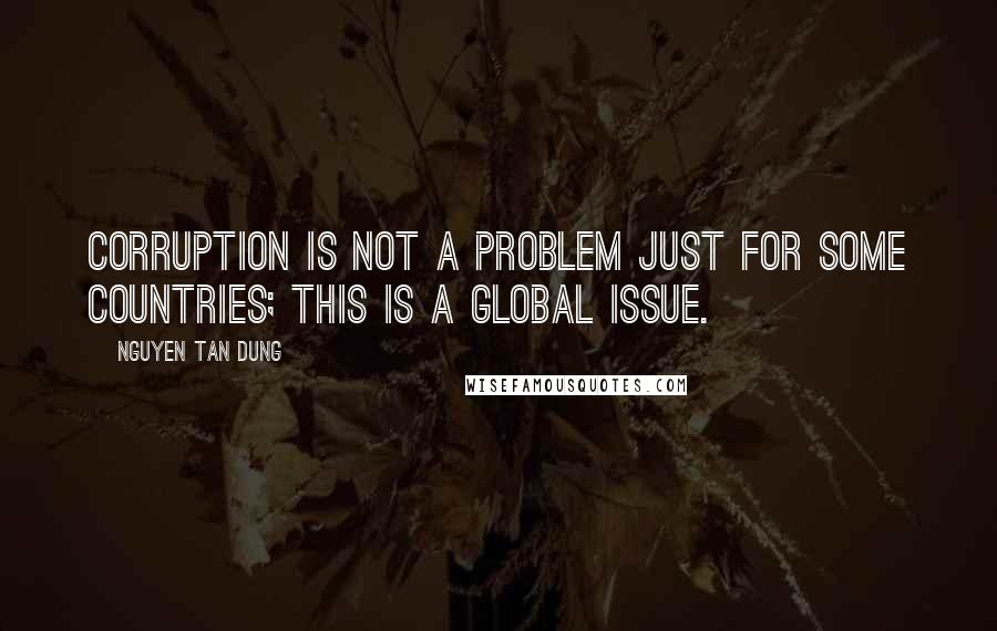 Nguyen Tan Dung quotes: Corruption is not a problem just for some countries; this is a global issue.