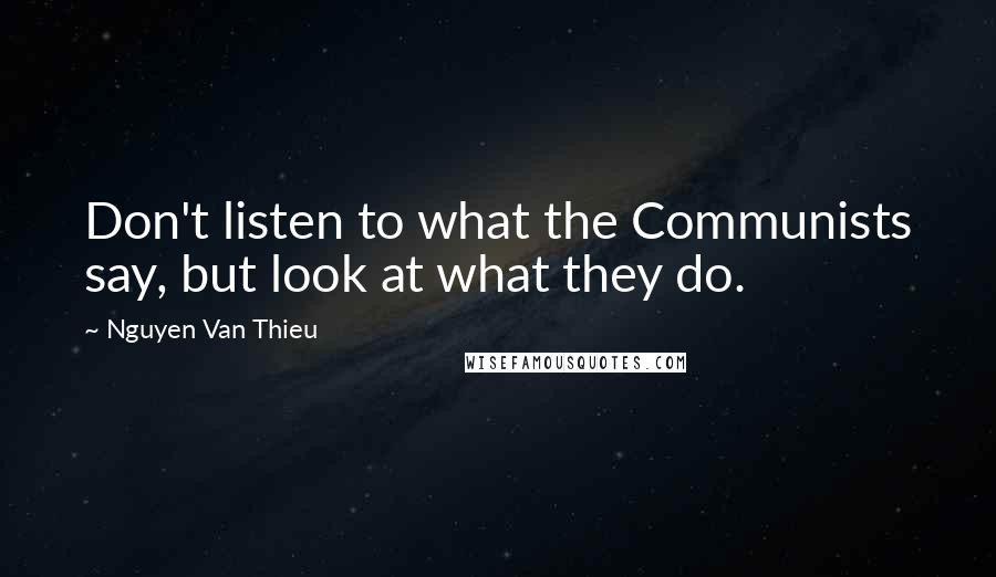 Nguyen Van Thieu quotes: Don't listen to what the Communists say, but look at what they do.