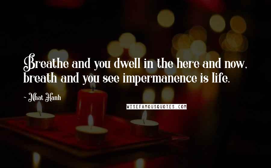 Nhat Hanh quotes: Breathe and you dwell in the here and now, breath and you see impermanence is life.