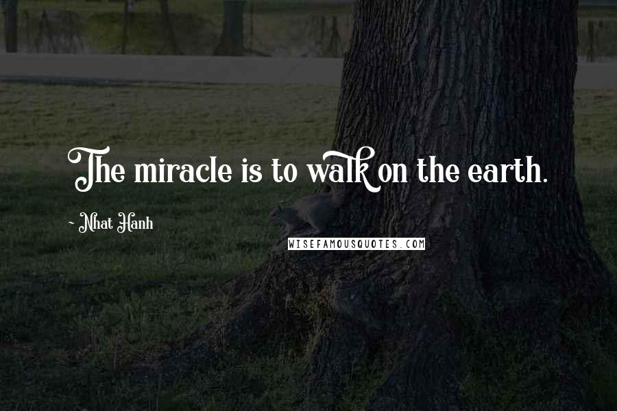 Nhat Hanh quotes: The miracle is to walk on the earth.