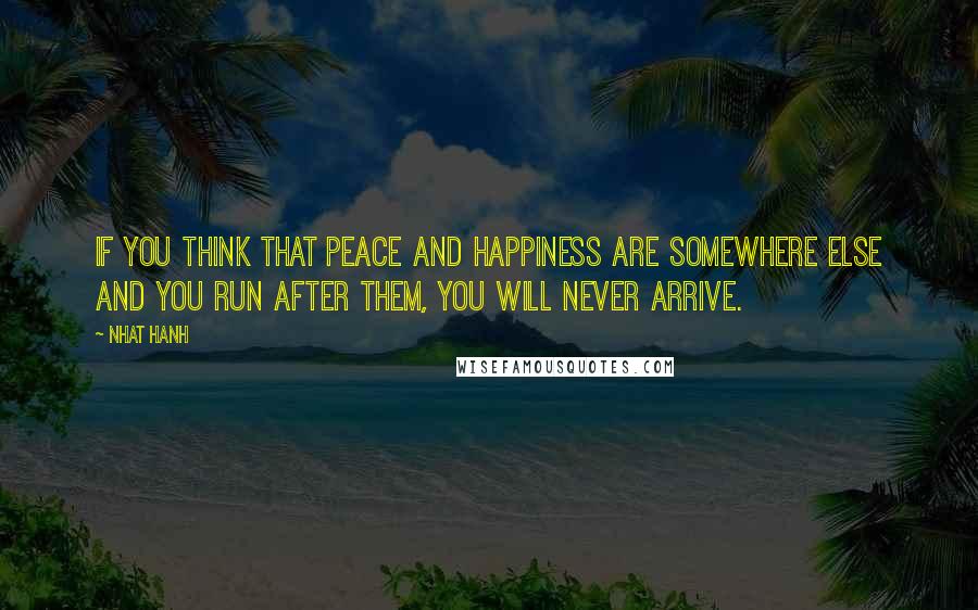 Nhat Hanh quotes: If you think that peace and happiness are somewhere else and you run after them, you will never arrive.