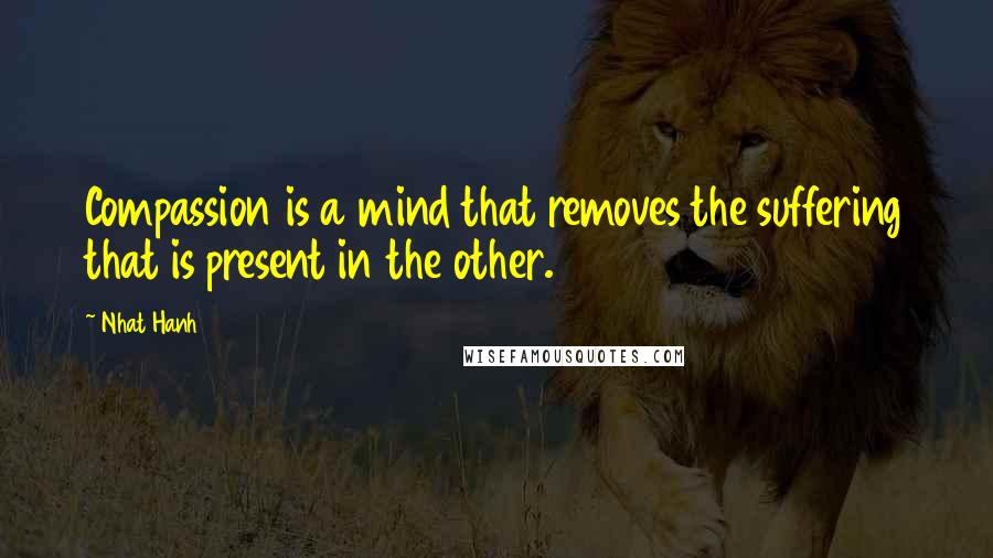 Nhat Hanh quotes: Compassion is a mind that removes the suffering that is present in the other.