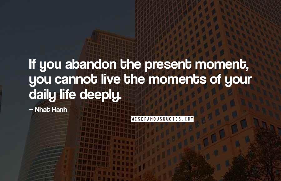 Nhat Hanh quotes: If you abandon the present moment, you cannot live the moments of your daily life deeply.