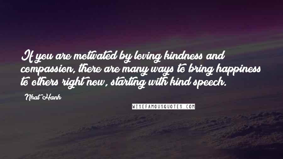 Nhat Hanh quotes: If you are motivated by loving kindness and compassion, there are many ways to bring happiness to others right now, starting with kind speech.