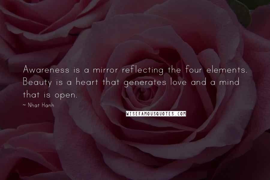 Nhat Hanh quotes: Awareness is a mirror reflecting the four elements. Beauty is a heart that generates love and a mind that is open.