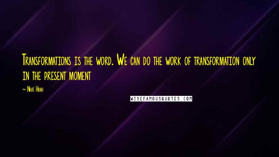 Nhat Hanh quotes: Transformations is the word. We can do the work of transformation only in the present moment
