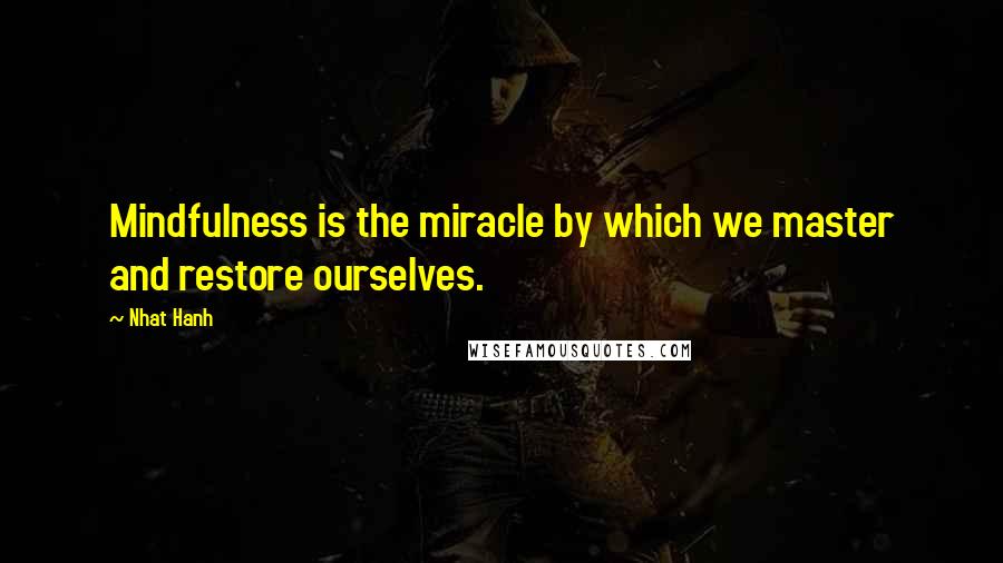 Nhat Hanh quotes: Mindfulness is the miracle by which we master and restore ourselves.
