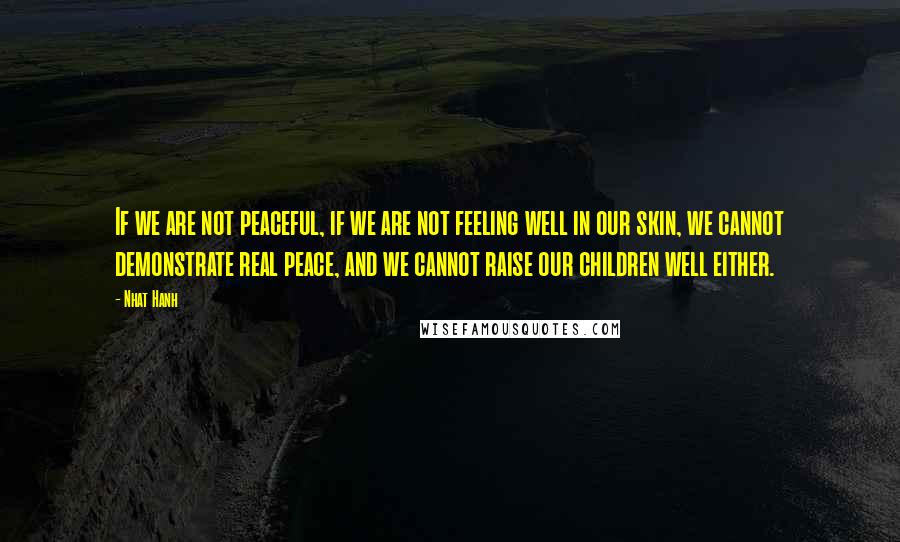 Nhat Hanh quotes: If we are not peaceful, if we are not feeling well in our skin, we cannot demonstrate real peace, and we cannot raise our children well either.
