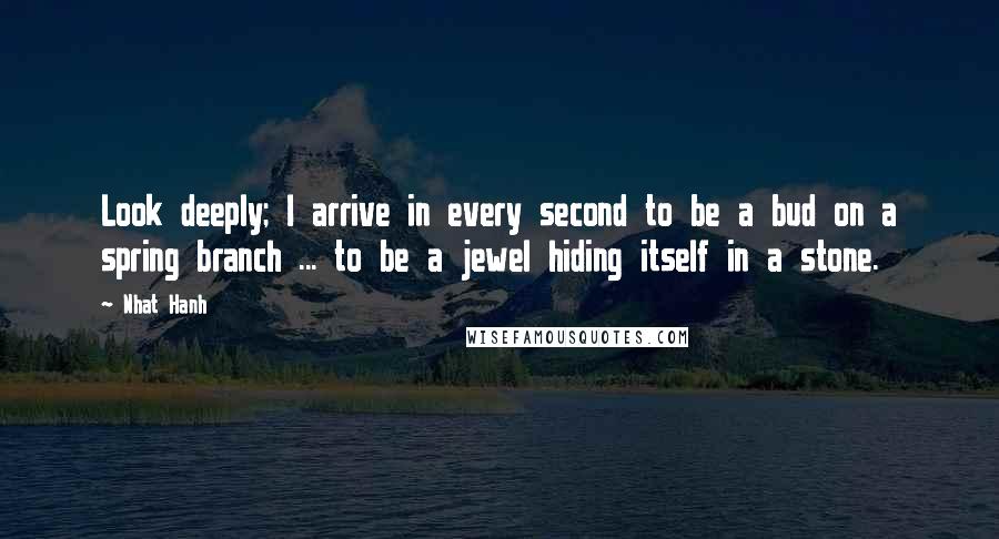 Nhat Hanh quotes: Look deeply; I arrive in every second to be a bud on a spring branch ... to be a jewel hiding itself in a stone.
