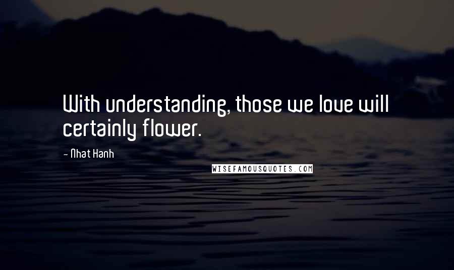 Nhat Hanh quotes: With understanding, those we love will certainly flower.