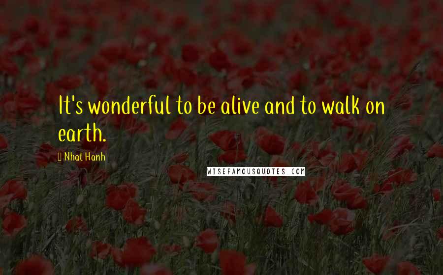 Nhat Hanh quotes: It's wonderful to be alive and to walk on earth.