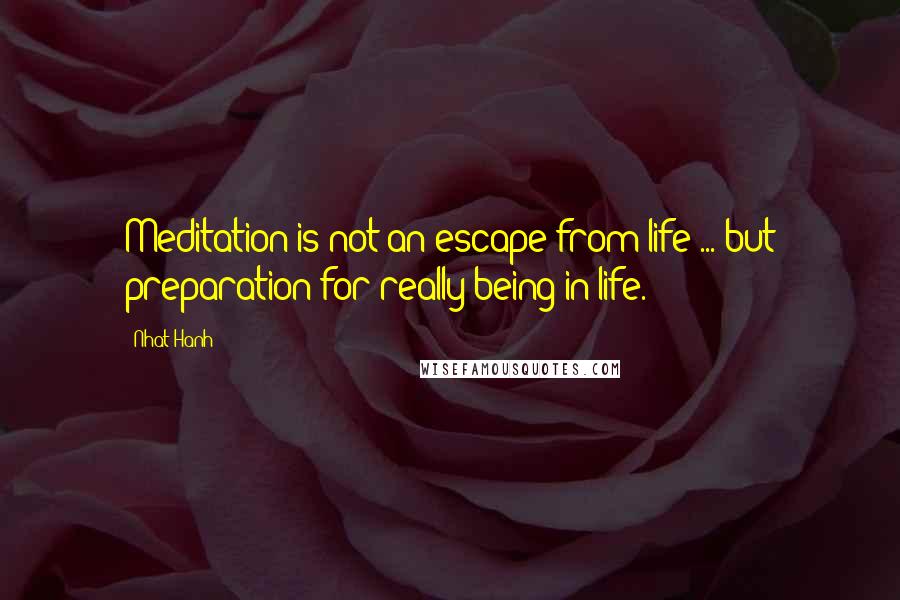 Nhat Hanh quotes: Meditation is not an escape from life ... but preparation for really being in life.