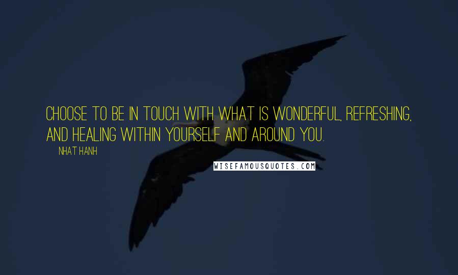 Nhat Hanh quotes: Choose to be in touch with what is wonderful, refreshing, and healing within yourself and around you.