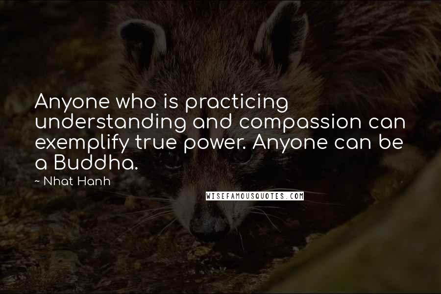 Nhat Hanh quotes: Anyone who is practicing understanding and compassion can exemplify true power. Anyone can be a Buddha.