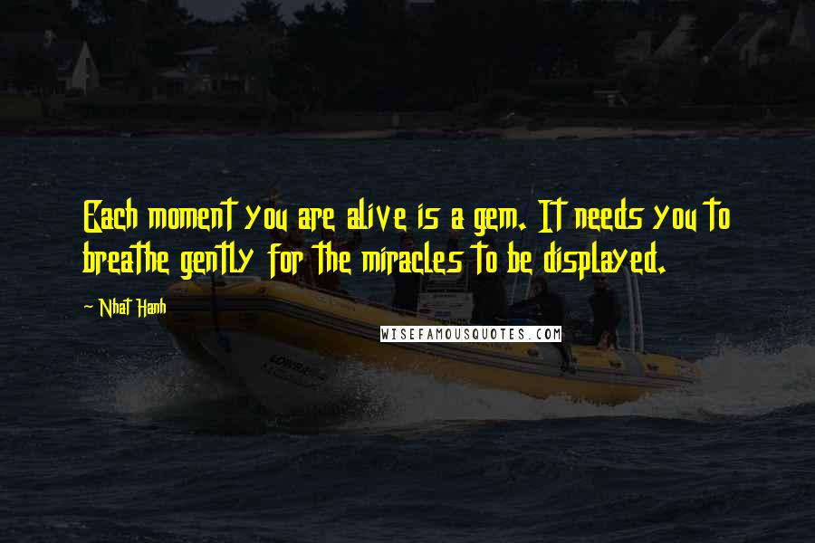 Nhat Hanh quotes: Each moment you are alive is a gem. It needs you to breathe gently for the miracles to be displayed.