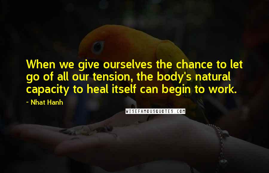 Nhat Hanh quotes: When we give ourselves the chance to let go of all our tension, the body's natural capacity to heal itself can begin to work.