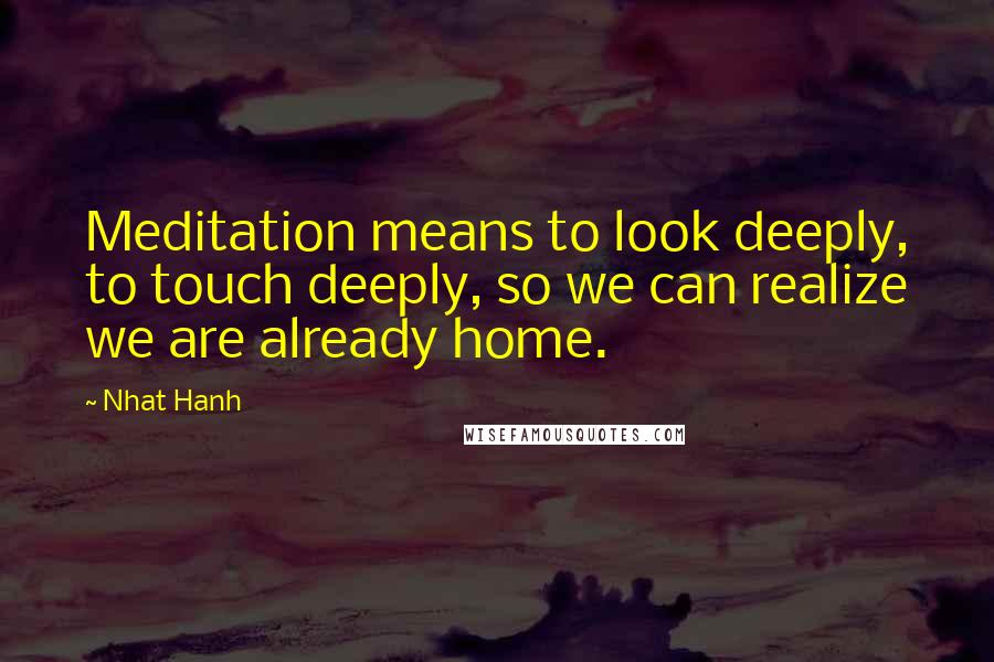 Nhat Hanh quotes: Meditation means to look deeply, to touch deeply, so we can realize we are already home.