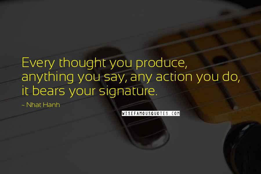Nhat Hanh quotes: Every thought you produce, anything you say, any action you do, it bears your signature.