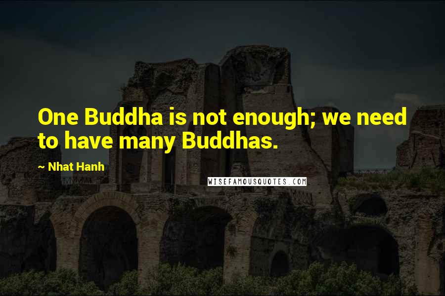 Nhat Hanh quotes: One Buddha is not enough; we need to have many Buddhas.