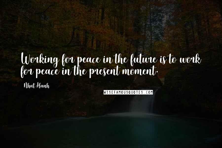 Nhat Hanh quotes: Working for peace in the future is to work for peace in the present moment.