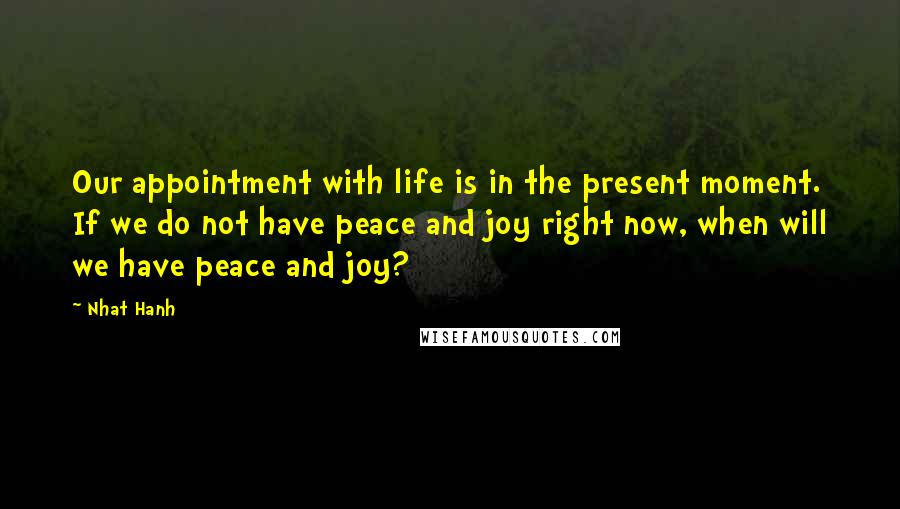 Nhat Hanh quotes: Our appointment with life is in the present moment. If we do not have peace and joy right now, when will we have peace and joy?