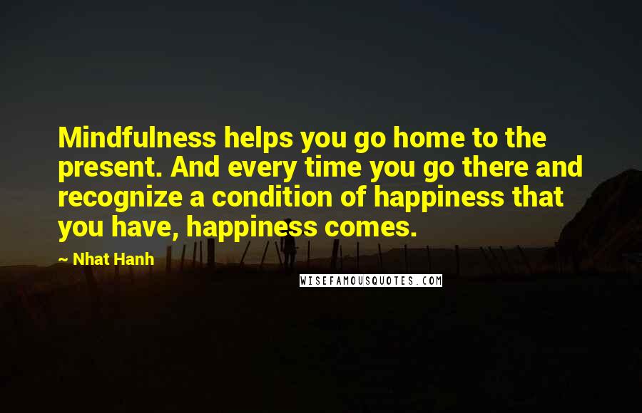 Nhat Hanh quotes: Mindfulness helps you go home to the present. And every time you go there and recognize a condition of happiness that you have, happiness comes.