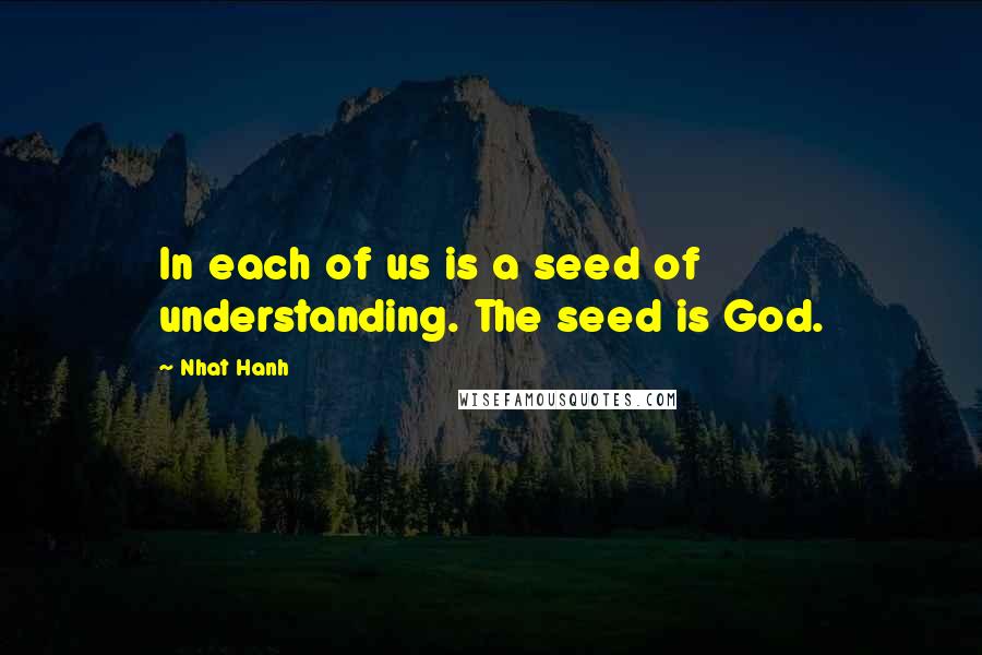 Nhat Hanh quotes: In each of us is a seed of understanding. The seed is God.