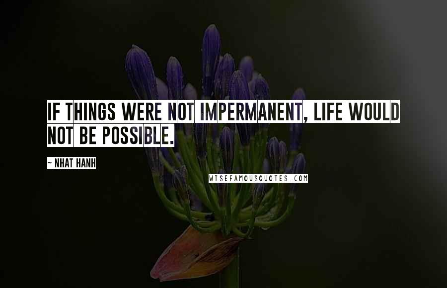 Nhat Hanh quotes: If things were not impermanent, life would not be possible.