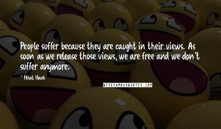 Nhat Hanh quotes: People suffer because they are caught in their views. As soon as we release those views, we are free and we don't suffer anymore.