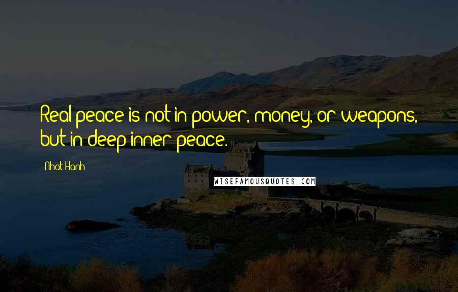 Nhat Hanh quotes: Real peace is not in power, money, or weapons, but in deep inner peace.