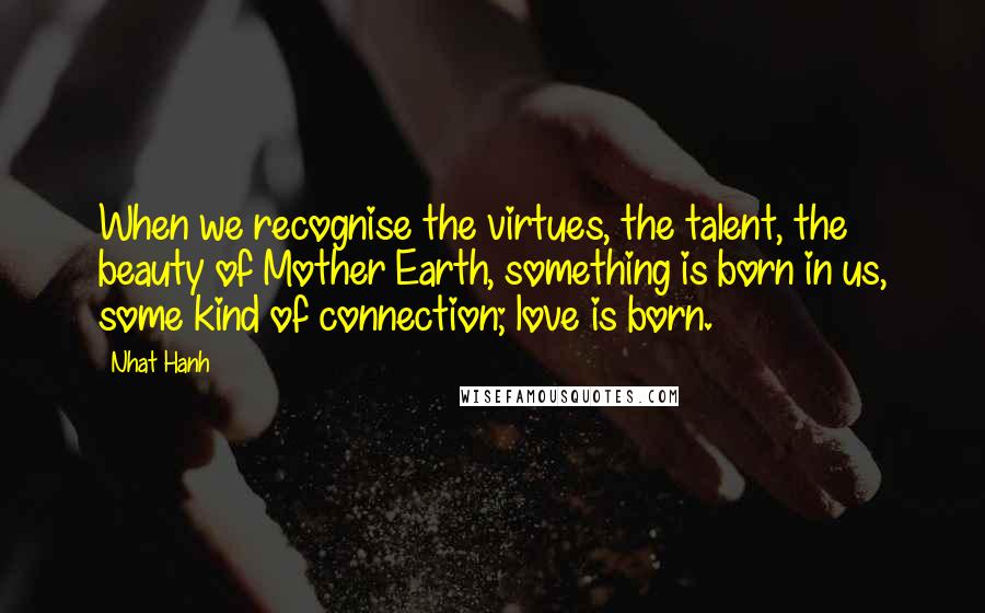Nhat Hanh quotes: When we recognise the virtues, the talent, the beauty of Mother Earth, something is born in us, some kind of connection; love is born.
