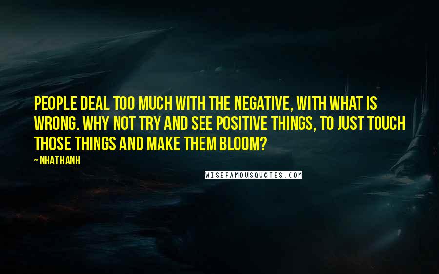 Nhat Hanh quotes: People deal too much with the negative, with what is wrong. Why not try and see positive things, to just touch those things and make them bloom?
