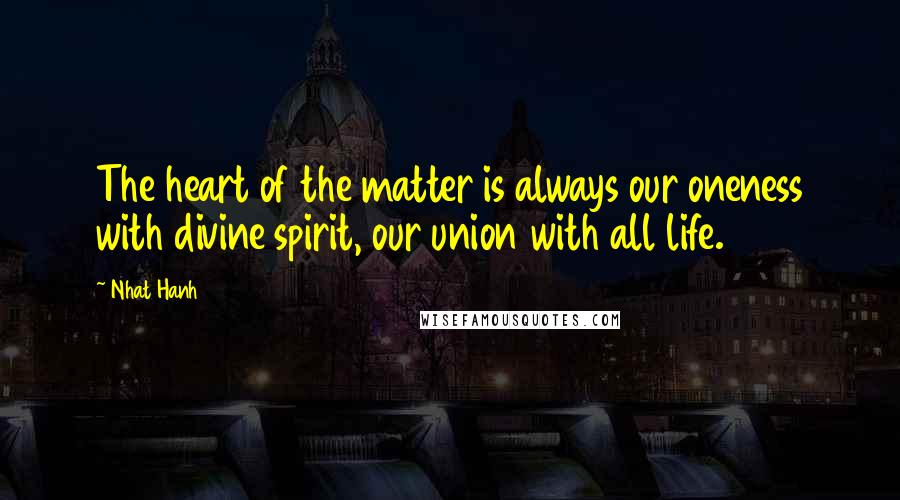 Nhat Hanh quotes: The heart of the matter is always our oneness with divine spirit, our union with all life.