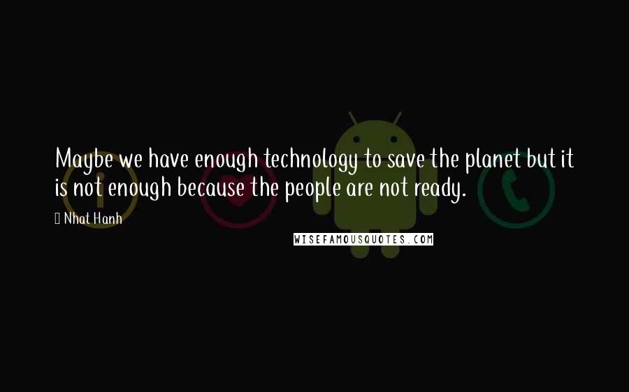 Nhat Hanh quotes: Maybe we have enough technology to save the planet but it is not enough because the people are not ready.